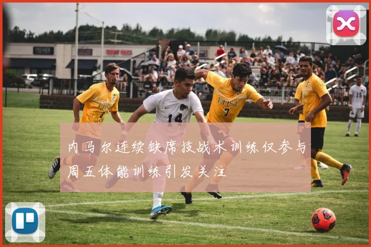 内马尔连续缺席技战术训练仅参与周五体能训练引发关注