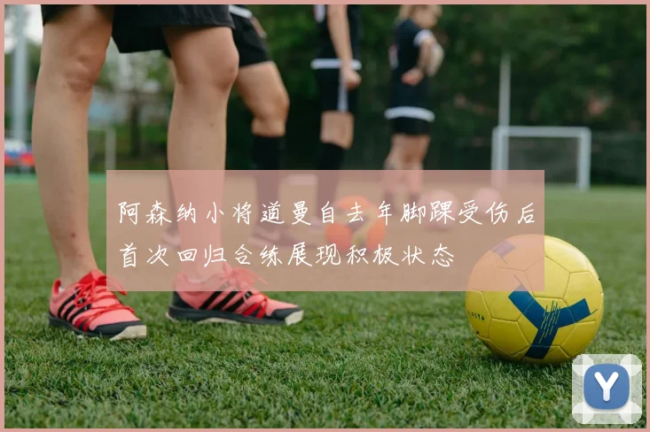 阿森纳小将道曼自去年脚踝受伤后首次回归合练展现积极状态