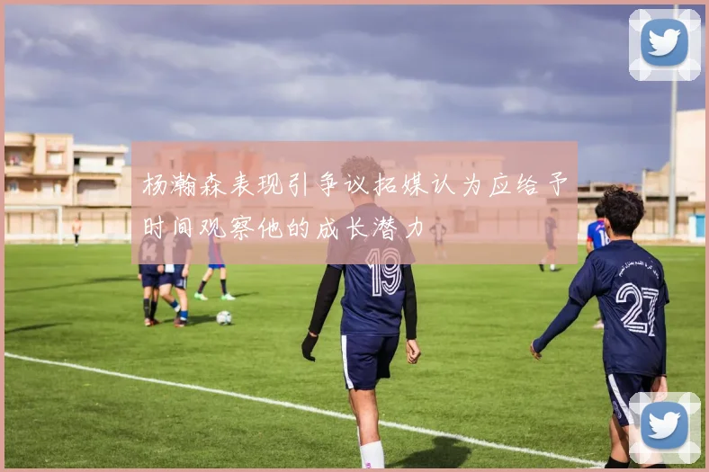 杨瀚森表现引争议拓媒认为应给予时间观察他的成长潜力