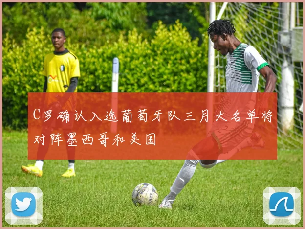 C罗确认入选葡萄牙队三月大名单将对阵墨西哥和美国