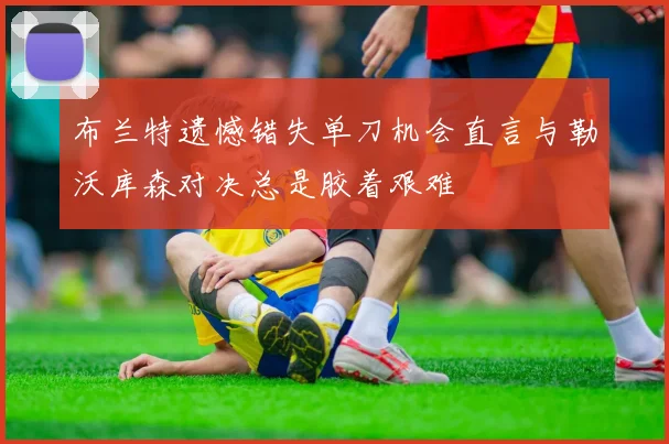 布兰特遗憾错失单刀机会直言与勒沃库森对决总是胶着艰难
