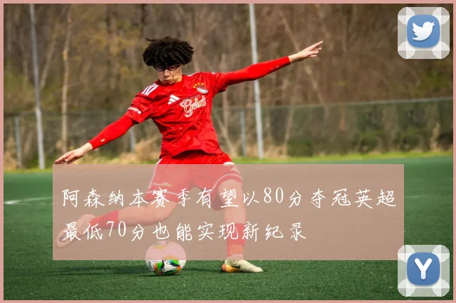 阿森纳本赛季有望以80分夺冠英超最低70分也能实现新纪录