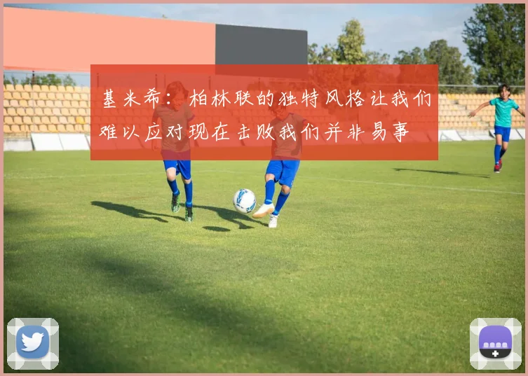基米希：柏林联的独特风格让我们难以应对现在击败我们并非易事
