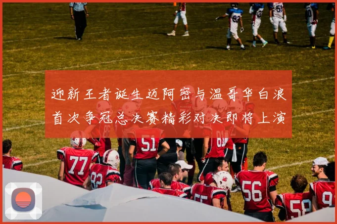 迎新王者诞生迈阿密与温哥华白浪首次争冠总决赛精彩对决即将上演
