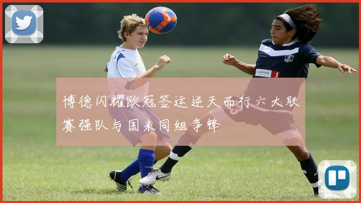 博德闪耀欧冠签运逆天而行六大联赛强队与国米同组争锋