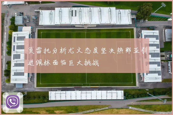 莫雷托分析尤文态度坚决热那亚引进佩林面临巨大挑战