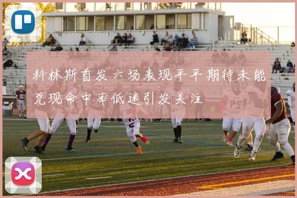 科林斯首发六场表现平平期待未能兑现命中率低迷引发关注
