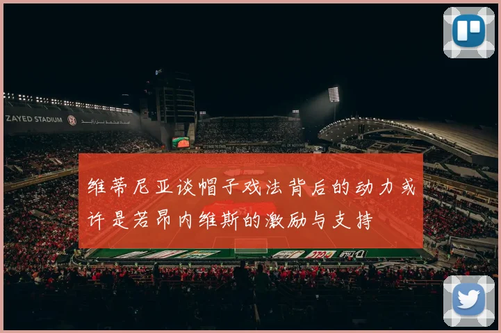 维蒂尼亚谈帽子戏法背后的动力或许是若昂内维斯的激励与支持
