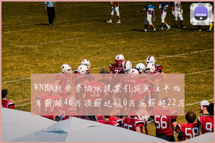 WNBA新劳资协议提案引发关注平均年薪超46万顶薪达110万底薪超22万
