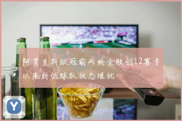 阿贾克斯欧冠前两轮全败创12赛季以来新低球队状态堪忧