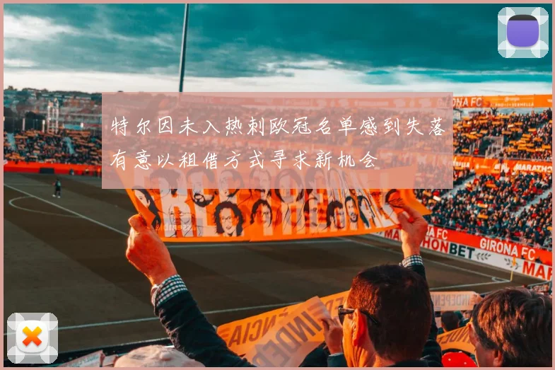 特尔因未入热刺欧冠名单感到失落有意以租借方式寻求新机会