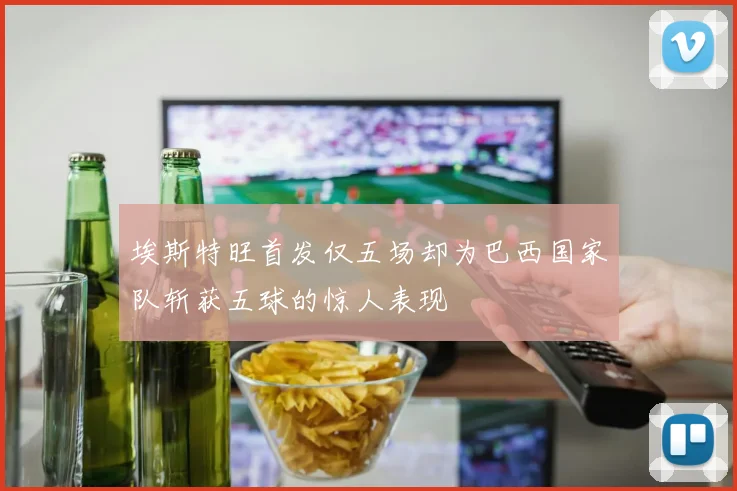 埃斯特旺首发仅五场却为巴西国家队斩获五球的惊人表现