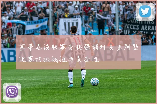 塞蒂恩谈联赛变化强调对麦克阿瑟比赛的挑战性与复杂性