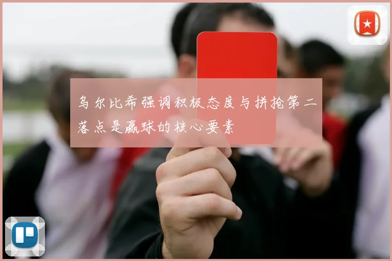 乌尔比希强调积极态度与拼抢第二落点是赢球的核心要素