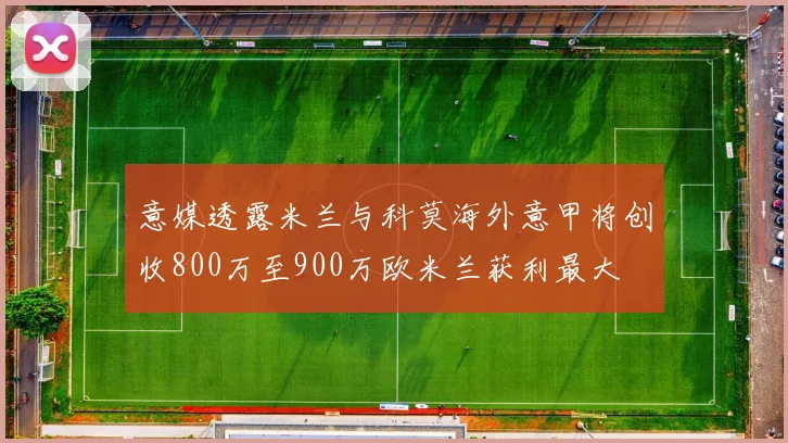 意媒透露米兰与科莫海外意甲将创收800万至900万欧米兰获利最大
