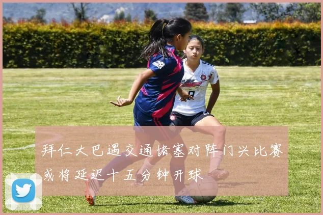 拜仁大巴遇交通堵塞对阵门兴比赛或将延迟十五分钟开球