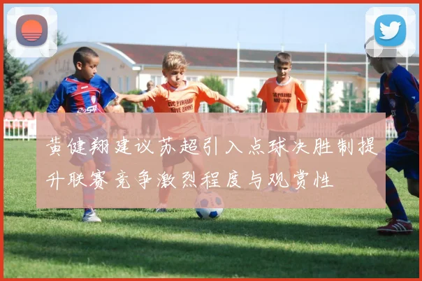 黄健翔建议苏超引入点球决胜制提升联赛竞争激烈程度与观赏性
