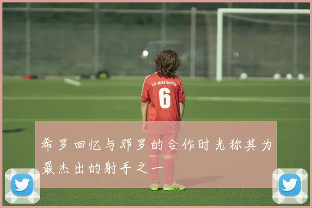 希罗回忆与邓罗的合作时光称其为最杰出的射手之一