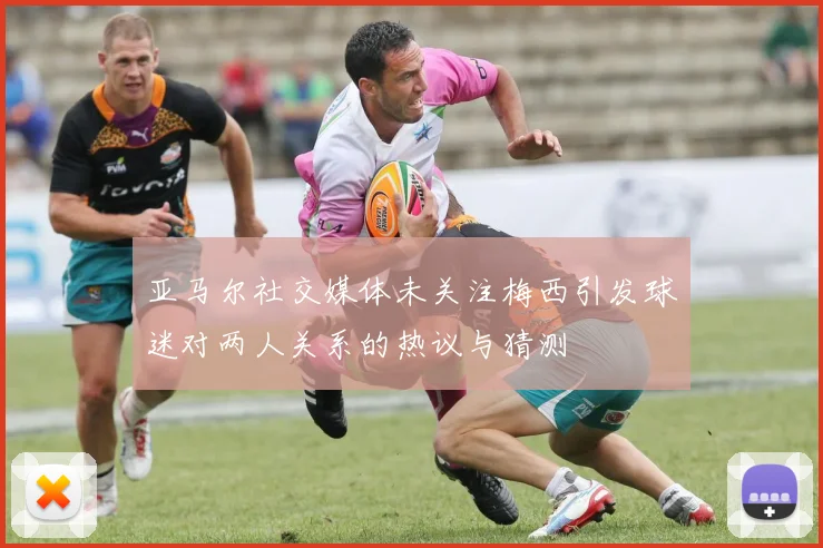 亚马尔社交媒体未关注梅西引发球迷对两人关系的热议与猜测
