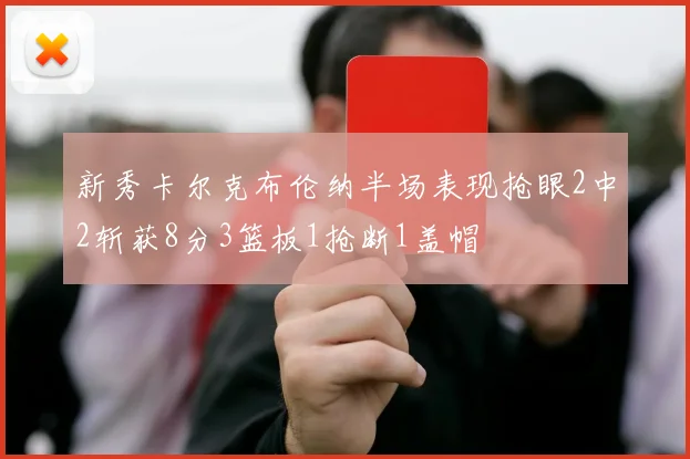 新秀卡尔克布伦纳半场表现抢眼2中2斩获8分3篮板1抢断1盖帽