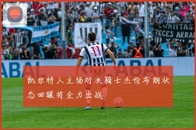 凯尔特人主场对决骑士杰伦布朗状态回暖将全力出战