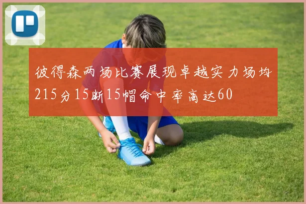彼得森两场比赛展现卓越实力场均215分15断15帽命中率高达60