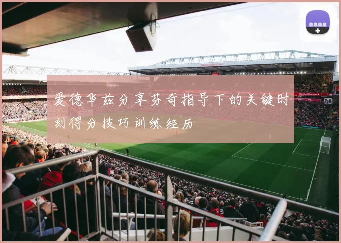 爱德华兹分享芬奇指导下的关键时刻得分技巧训练经历