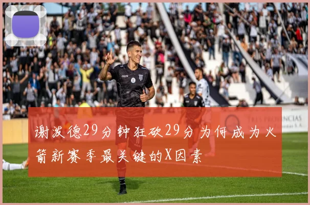 谢泼德29分钟狂砍29分为何成为火箭新赛季最关键的X因素