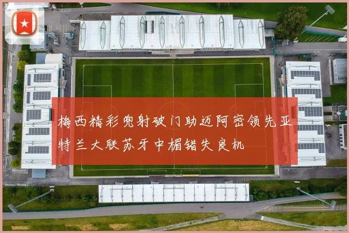 梅西精彩兜射破门助迈阿密领先亚特兰大联苏牙中楣错失良机