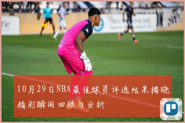 10月29日NBA最佳球员评选结果揭晓精彩瞬间回顾与分析
