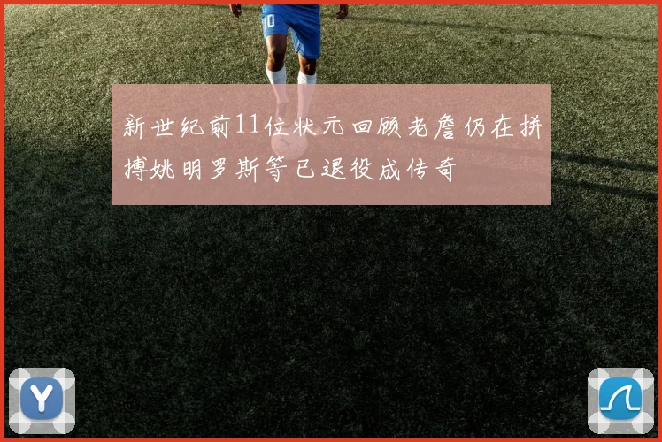 新世纪前11位状元回顾老詹仍在拼搏姚明罗斯等已退役成传奇