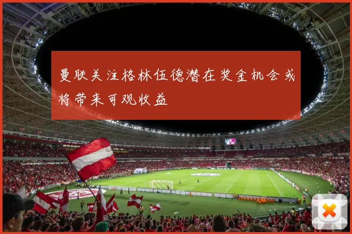 曼联关注格林伍德潜在奖金机会或将带来可观收益