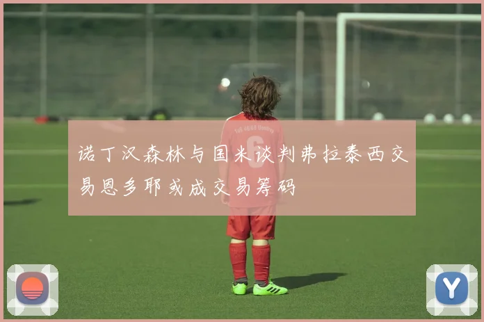 诺丁汉森林与国米谈判弗拉泰西交易恩多耶或成交易筹码