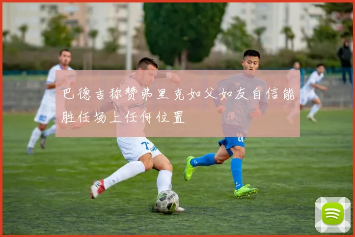 巴德吉称赞弗里克如父如友自信能胜任场上任何位置