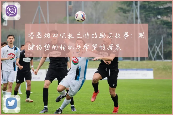 塔图姆回忆杜兰特的励志故事：跟腱伤势的转机与希望的源泉