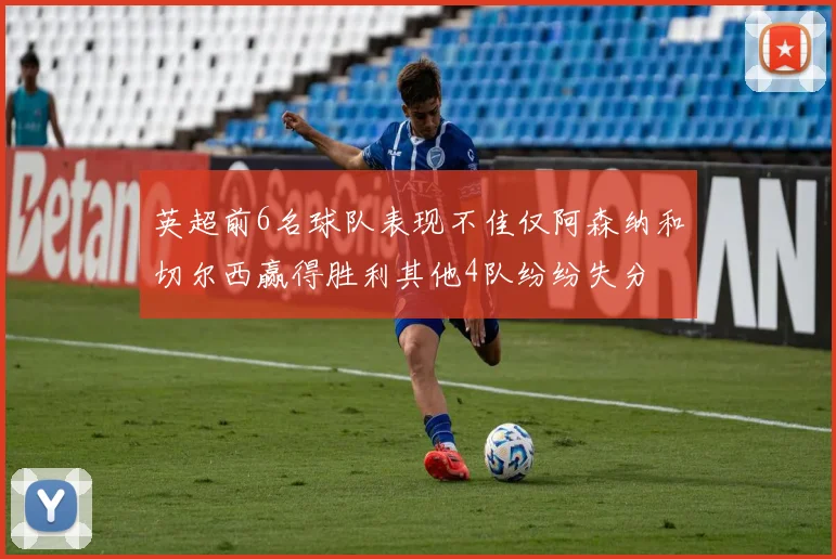 英超前6名球队表现不佳仅阿森纳和切尔西赢得胜利其他4队纷纷失分