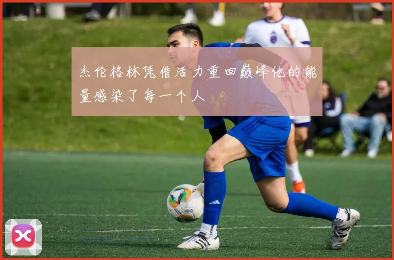 杰伦格林凭借活力重回巅峰他的能量感染了每一个人