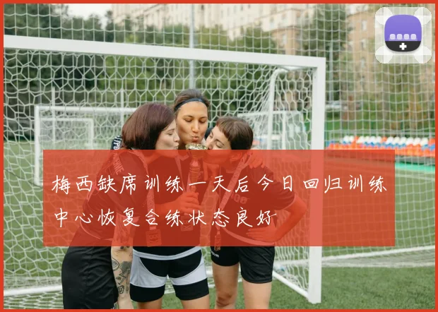 梅西缺席训练一天后今日回归训练中心恢复合练状态良好