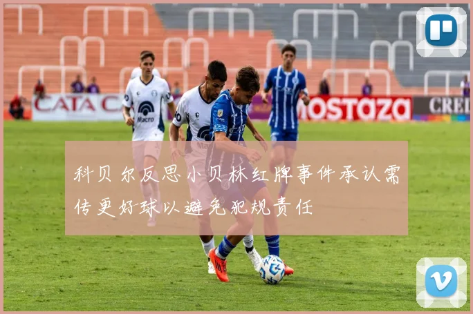 科贝尔反思小贝林红牌事件承认需传更好球以避免犯规责任