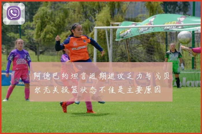 阿德巴约坦言近期进攻乏力与戈贝尔无关投篮状态不佳是主要原因