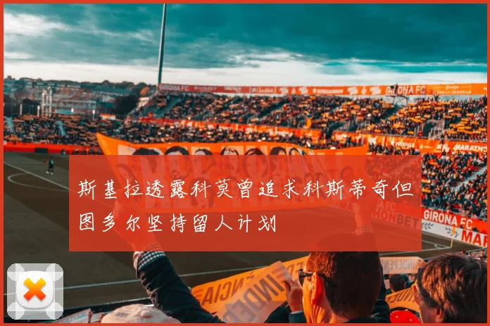 斯基拉透露科莫曾追求科斯蒂奇但图多尔坚持留人计划
