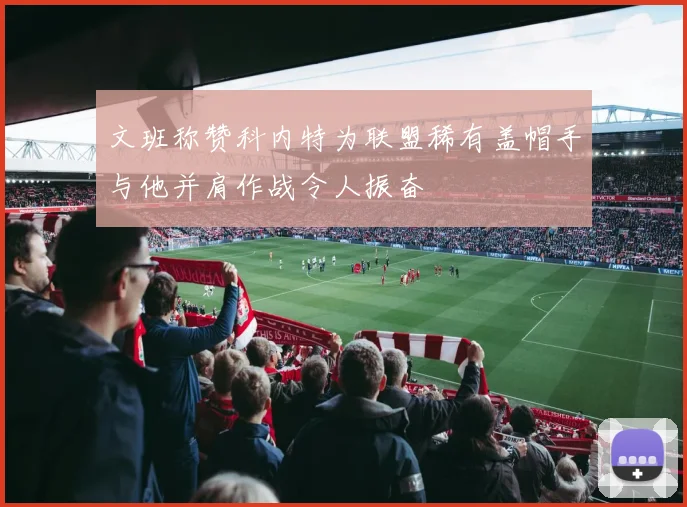 文班称赞科内特为联盟稀有盖帽手与他并肩作战令人振奋