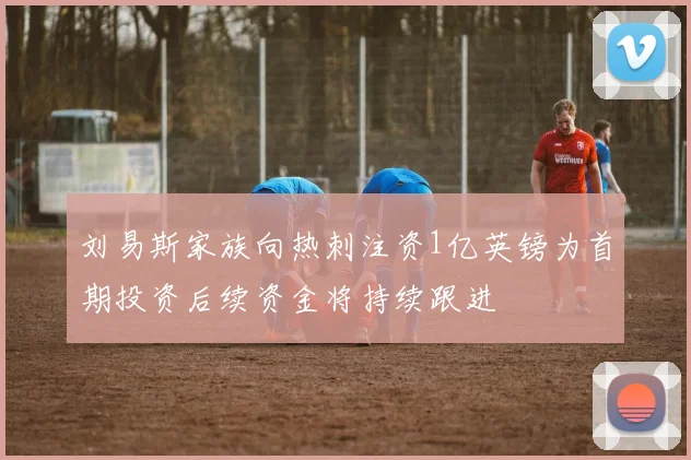 刘易斯家族向热刺注资1亿英镑为首期投资后续资金将持续跟进