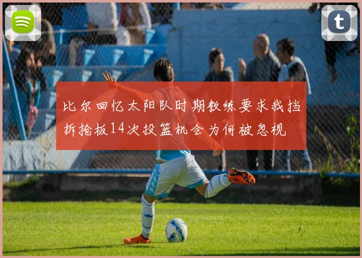 比尔回忆太阳队时期教练要求我挡拆抢板14次投篮机会为何被忽视